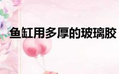 鱼缸用多厚的玻璃胶（鱼缸用多厚的玻璃）