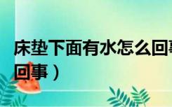 床垫下面有水怎么回事儿（床垫下面有水怎么回事）