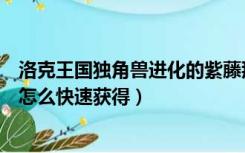 洛克王国独角兽进化的紫藤那里获取（洛克王国独角兽紫藤怎么快速获得）