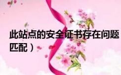 此站点的安全证书存在问题（安全证书名称无效或与站点不匹配）