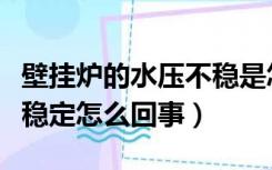 壁挂炉的水压不稳是怎么回事（壁挂炉水压不稳定怎么回事）