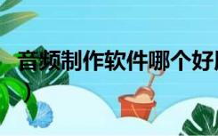 音频制作软件哪个好用（音频制作软件哪个好）