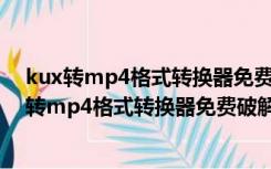 kux转mp4格式转换器免费破解版 V2022 去水印版（kux转mp4格式转换器免费破解版 V2022 去水印版功能简介）