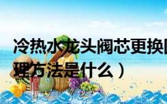 冷热水龙头阀芯更换图（冷热水龙头阀芯的修理方法是什么）