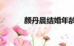 颜丹晨结婚年龄（颜丹晨结婚）