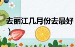 去丽江几月份去最好（云南丽江几月份去最好）