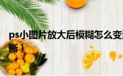 ps小图片放大后模糊怎么变清晰（图片放大后模糊怎么变清晰）