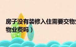 房子没有装修入住需要交物业费吗（房子没有装修入住要交物业费吗）