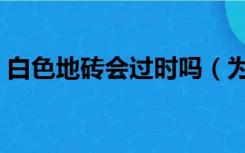 白色地砖会过时吗（为什么都不用白色地砖）