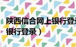陕西信合网上银行登录不上去（陕西信合网上银行登录）