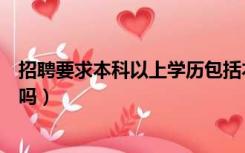招聘要求本科以上学历包括本科吗（本科以上学历包括本科吗）