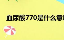 血尿酸770是什么意思（770是什么意思）