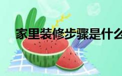 家里装修步骤是什么（家装分几个步骤）