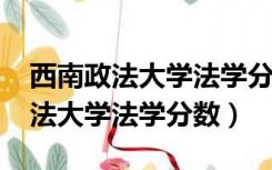 西南政法大学法学分数线2021江苏（西南政法大学法学分数）