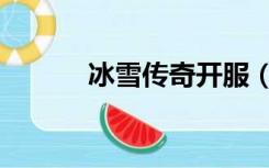 冰雪传奇开服（冰雪传奇私服）
