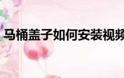 马桶盖子如何安装视频（马桶盖子如何安装）