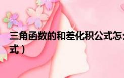 三角函数的和差化积公式怎么推导（三角函数的和差化积公式）