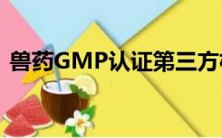 兽药GMP认证第三方机构（兽药gmp认证）