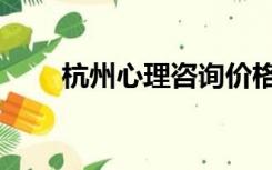 杭州心理咨询价格（杭州心理咨询）