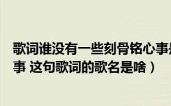 歌词谁没有一些刻骨铭心事是什么歌（没有那一些刻骨铭心事 这句歌词的歌名是啥）