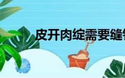 皮开肉绽需要缝针吗（皮开肉绽）