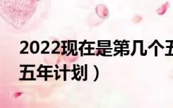 2022现在是第几个五年计划（现在是第几个五年计划）