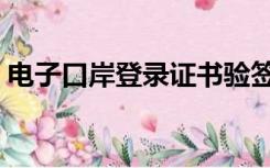 电子口岸登录证书验签失败（电子口岸登录）