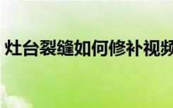 灶台裂缝如何修补视频（灶台裂缝如何修补）