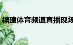 福建体育频道直播现场（福建体育频道直播）