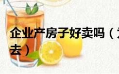 企业产房子好卖吗（为什么企业产房子卖不出去）