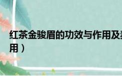 红茶金骏眉的功效与作用及禁忌症（红茶金骏眉的功效与作用）