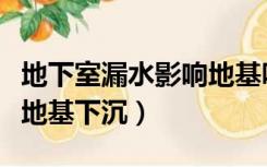 地下室漏水影响地基吗（水池漏水会不会引起地基下沉）