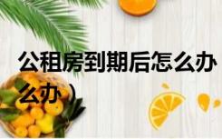 公租房到期后怎么办（公租房到期忘了续租怎么办）