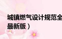 城镇燃气设计规范全文（城镇燃气设计规范 最新版）