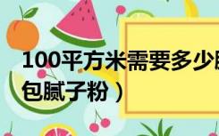 100平方米需要多少腻子粉（100平米需要几包腻子粉）