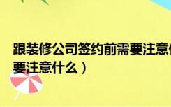 跟装修公司签约前需要注意什么细节（跟装修公司签约前需要注意什么）