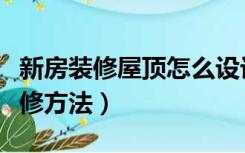 新房装修屋顶怎么设计简单（室内屋顶简单装修方法）