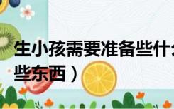 生小孩需要准备些什么东西（生小孩要准备哪些东西）