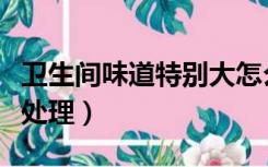 卫生间味道特别大怎么办（卫生间气味大怎么处理）