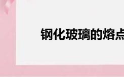 钢化玻璃的熔点（玻璃的熔点）