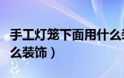 手工灯笼下面用什么装饰（灯笼外面可以用什么装饰）