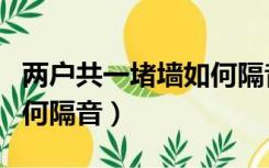 两户共一堵墙如何隔音处理（两户共一堵墙如何隔音）