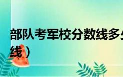 部队考军校分数线多少（现役军人考军校分数线）