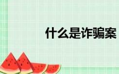 什么是诈骗案（什么是诈骗）