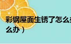 彩钢屋面生锈了怎么办（彩钢瓦房顶生锈了怎么办）