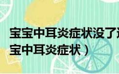 宝宝中耳炎症状没了还需要服用消炎药吗（宝宝中耳炎症状）