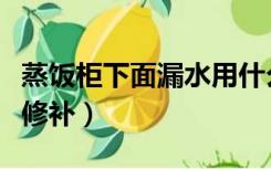 蒸饭柜下面漏水用什么堵漏（蒸饭柜漏水怎么修补）