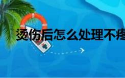 烫伤后怎么处理不疼（烫伤后怎么处理）