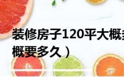 装修房子120平大概多久（装修110平房子大概要多久）