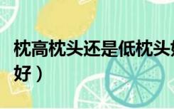 枕高枕头还是低枕头好（高枕头和低枕头哪个好）